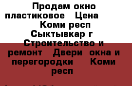 Продам окно пластиковое › Цена ­ 6 500 - Коми респ., Сыктывкар г. Строительство и ремонт » Двери, окна и перегородки   . Коми респ.